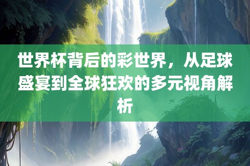 世界杯背后的彩世界，从足球盛宴到全球狂欢的多元视角解析