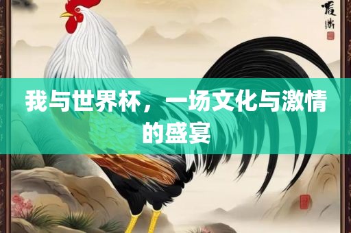 我与世界杯，一场文化与激情的盛宴