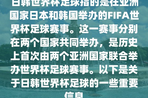 日韩世界杯足球指的是在亚洲国家日本和韩国举办的FIFA世界杯足球赛事。这一赛事分别在两个国家共同举办，是历史上首次由两个亚洲国家联合举办世界杯足球赛事。以下是关于日韩世界杯足球的一些重要信息
