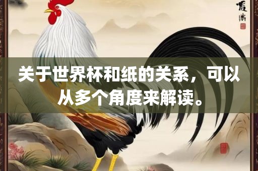 关于世界杯和纸的关系，可以从多个角度来解读。