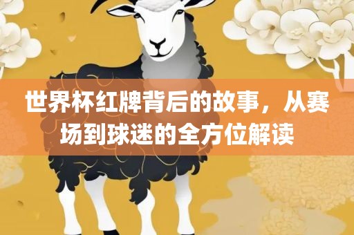 世界杯红牌背后的故事，从赛场到球迷的全方位解读