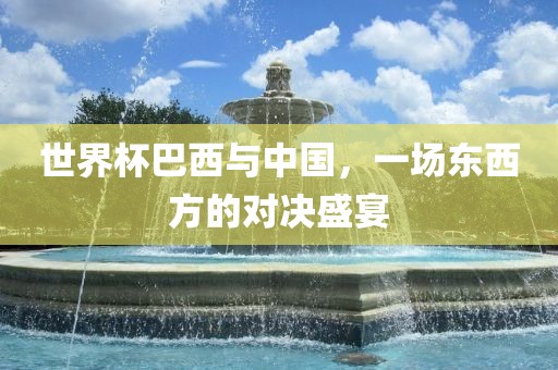 世界杯巴西与中国，一场东西方的对决盛宴