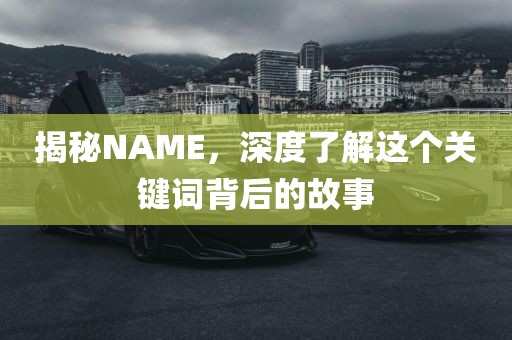 揭秘NAME，深度了解这个关键词背后的故事