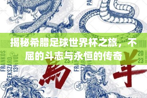 揭秘希腊足球世界杯之旅，不屈的斗志与永恒的传奇