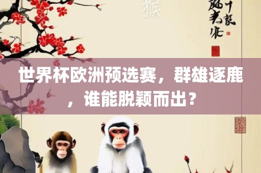 世界杯欧洲预选赛，群雄逐鹿，谁能脱颖而出？
