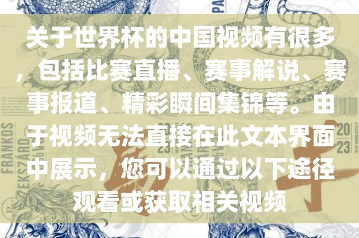 关于世界杯的中国视频有很多，包括比赛直播、赛事解说、赛事报道、精彩瞬间集锦等。由于视频无法直接在此文本界面中展示，您可以通过以下途径观看或获取相关视频