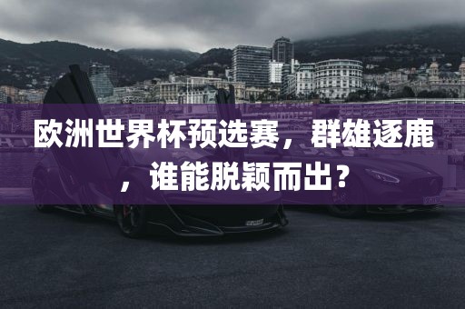 欧洲世界杯预选赛，群雄逐鹿，谁能脱颖而出？