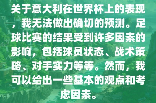 关于意大利在世界杯上的表现，我无法做出确切的预测。足球比赛的结果受到许多因素的影响，包括球员状态、战术策略、对手实力等等。然而，我可以给出一些基本的观点和考虑因素。