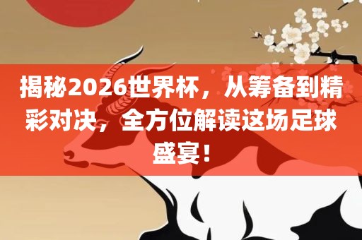 揭秘2026世界杯，从筹备到精彩对决，全方位解读这场足球盛宴！