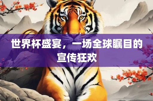世界杯盛宴，一场全球瞩目的宣传狂欢