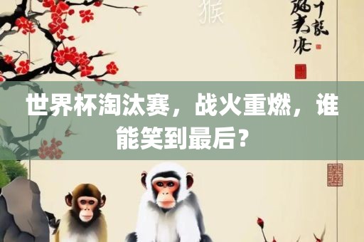 世界杯淘汰赛，战火重燃，谁能笑到最后？