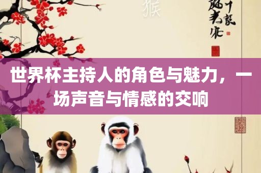 世界杯主持人的角色与魅力，一场声音与情感的交响