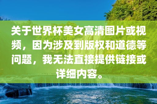 关于世界杯美女高清图片或视频，因为涉及到版权和道德等问题，我无法直接提供链接或详细内容。
