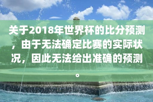 关于2018年世界杯的比分预测，由于无法确定比赛的实际状况，因此无法给出准确的预测。