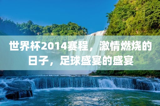 世界杯2014赛程，激情燃烧的日子，足球盛宴的盛宴