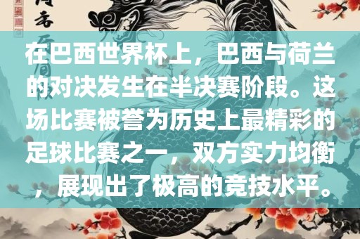 在巴西世界杯上，巴西与荷兰的对决发生在半决赛阶段。这场比赛被誉为历史上最精彩的足球比赛之一，双方实力均衡，展现出了极高的竞技水平。