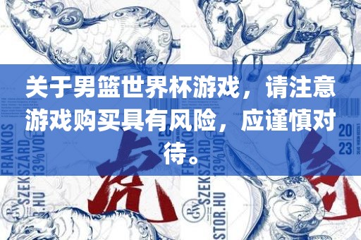 关于男篮世界杯游戏，请注意游戏购买具有风险，应谨慎对待。