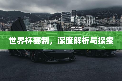 世界杯赛制，深度解析与探索