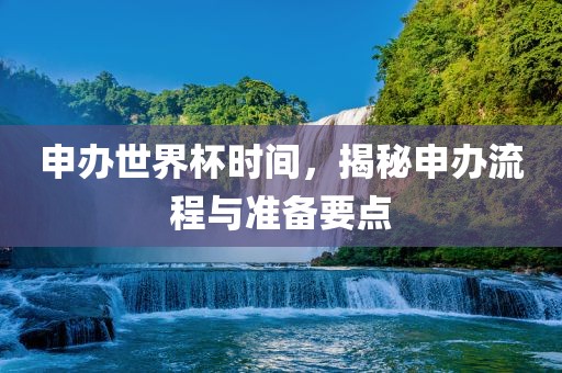 申办世界杯时间，揭秘申办流程与准备要点