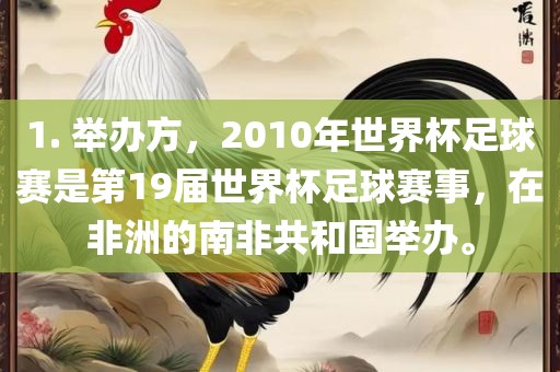 1. 举办方，2010年世界杯足球赛是第19届世界杯足球赛事，在非洲的南非共和国举办。