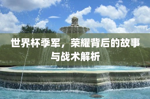 世界杯季军，荣耀背后的故事与战术解析