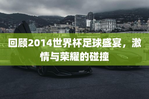 回顾2014世界杯足球盛宴，激情与荣耀的碰撞
