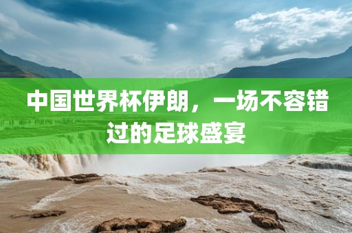 中国世界杯伊朗，一场不容错过的足球盛宴