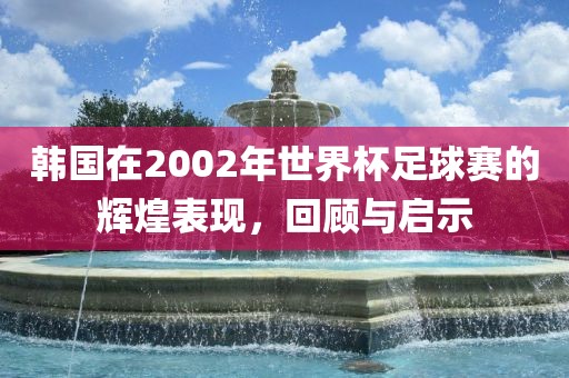 韩国在2002年世界杯足球赛的辉煌表现，回顾与启示