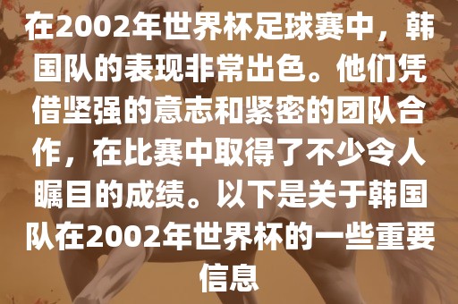 在2002年世界杯足球赛中，韩国队的表现非常出色。他们凭借坚强的意志和紧密的团队合作，在比赛中取得了不少令人瞩目的成绩。以下是关于韩国队在2002年世界杯的一些重要信息