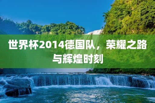世界杯2014德国队，荣耀之路与辉煌时刻