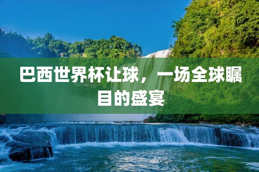 巴西世界杯让球，一场全球瞩目的盛宴
