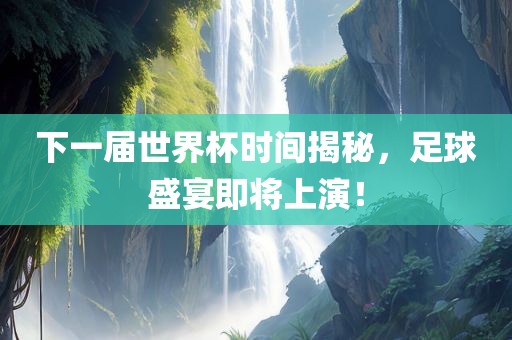 下一届世界杯时间揭秘，足球盛宴即将上演！