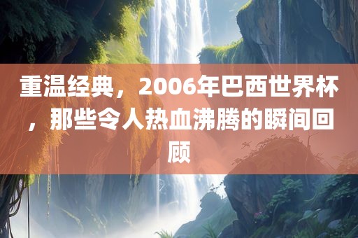 重温经典，2006年巴西世界杯，那些令人热血沸腾的瞬间回顾