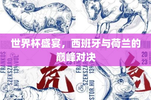 世界杯盛宴，西班牙与荷兰的巅峰对决
