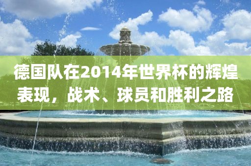 德国队在2014年世界杯的辉煌表现，战术、球员和胜利之路