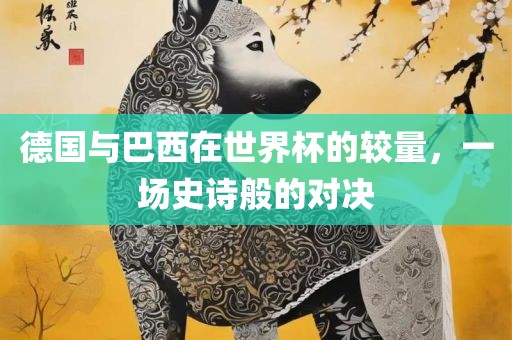 德国与巴西在世界杯的较量，一场史诗般的对决
