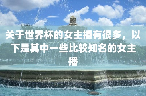 关于世界杯的女主播有很多，以下是其中一些比较知名的女主播