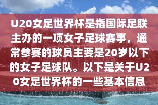 U20女足世界杯是指国际足联主办的一项女子足球赛事，通常参赛的球员主要是20岁以下的女子足球队。以下是关于U20女足世界杯的一些基本信息