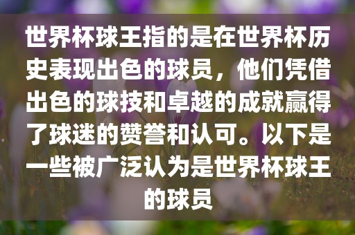 世界杯球王指的是在世界杯历史表现出色的球员，他们凭借出色的球技和卓越的成就赢得了球迷的赞誉和认可。以下是一些被广泛认为是世界杯球王的球员