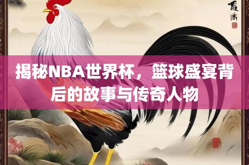 揭秘NBA世界杯，篮球盛宴背后的故事与传奇人物