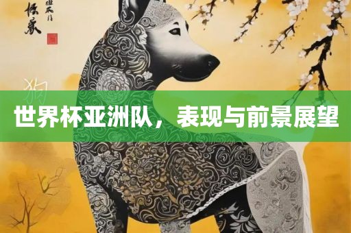 世界杯亚洲队，表现与前景展望