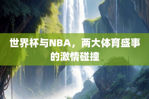世界杯与NBA，两大体育盛事的激情碰撞