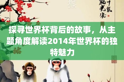探寻世界杯背后的故事，从主题角度解读2014年世界杯的独特魅力