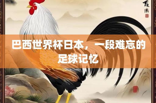 巴西世界杯日本，一段难忘的足球记忆