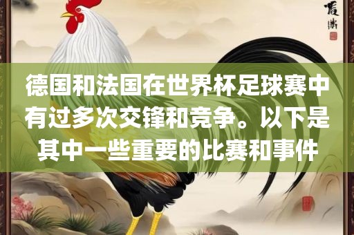 德国和法国在世界杯足球赛中有过多次交锋和竞争。以下是其中一些重要的比赛和事件