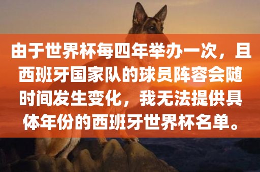 由于世界杯每四年举办一次，且西班牙国家队的球员阵容会随时间发生变化，我无法提供具体年份的西班牙世界杯名单。