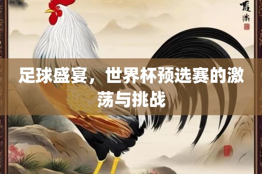 足球盛宴，世界杯预选赛的激荡与挑战