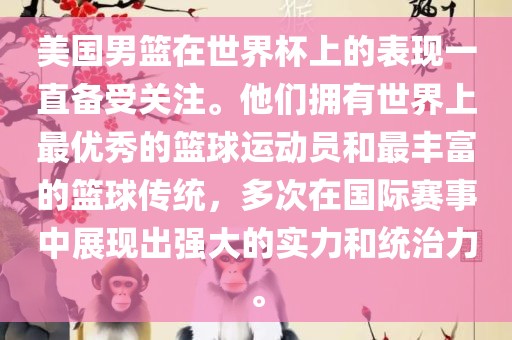 美国男篮在世界杯上的表现一直备受关注。他们拥有世界上最优秀的篮球运动员和最丰富的篮球传统，多次在国际赛事中展现出强大的实力和统治力。
