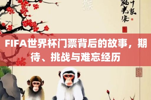 FIFA世界杯门票背后的故事，期待、挑战与难忘经历