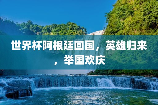 世界杯阿根廷回国，英雄归来，举国欢庆